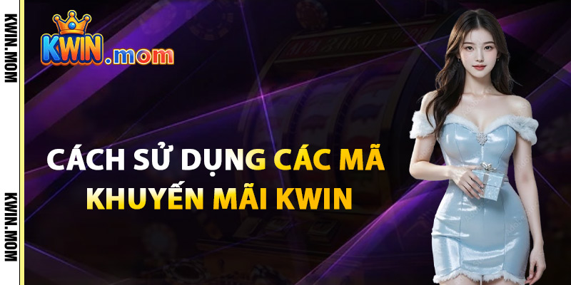 Khuyến Mãi Kwin – Hàng Ngàn Ưu Đãi Hot Chờ Bạn Khám Phá 3 Cách Sử Dụng Các Mã Khuyến Mãi Kwin
