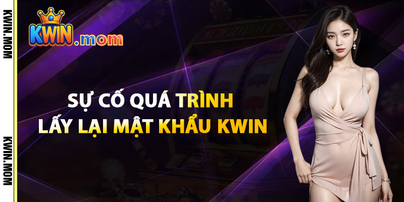 Quên Mật Khẩu Kwin – Truy Cập Lại Tài Khoản Trong 3 Bước 4 Sự Cố Trong Quá Trình Lấy Lại Mật Khẩu Kwin