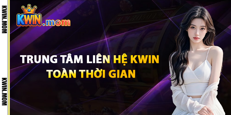 Liên Hệ Kwin – Tổng Đài Hỗ Trợ 24/7 Đa Kênh Đa Nền Tảng 2 Trung Tâm Liên Hệ Kwin Toàn Thời Gian